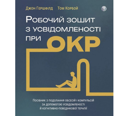 Робочий зошит з усвідомленості при ОКР. Посібник з з подолання обсесій і компульсій за допомо- гою усвідомленості й когнітивно-поведінкової терапії. Джон Гершфілд, Том Корбо
