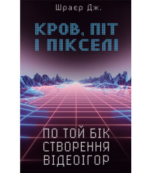 Кров, піт і пікселі. По той бік створення відеоігор