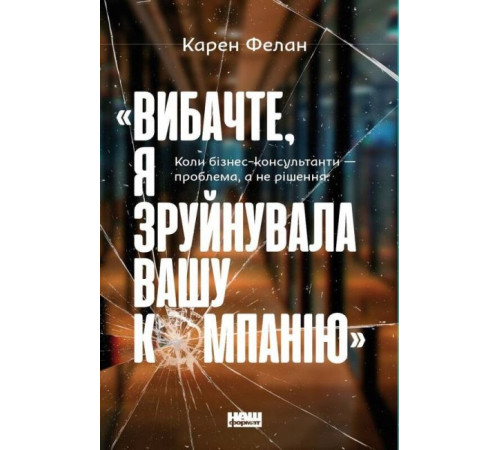Нон фікшн Нон фікшн «Вибачте, я зруйнувала вашу компанію». Коли бізнес-консультанти — проблема, а не рішення