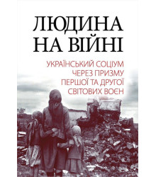 Людина на війні. Український соціум через призму Першої та Другої світових воєн