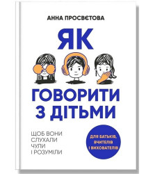 Як говорити з дітьми, щоб вони слухали, чули і розуміли