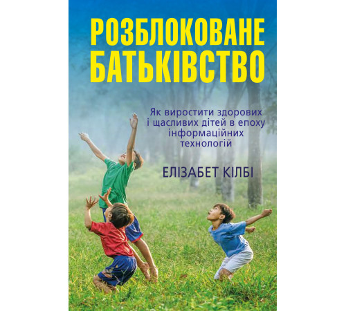 Психологія Розблоковане батьківство. Як виростити здорових і щасливих дітей в епоху інформаційних технологій Психологія Розблоковане батьківство. Як виростити здорових і щасливих дітей в епоху інформаційних технологій