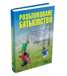 Розблоковане батьківство. Як виростити здорових і щасливих дітей в епоху інформаційних технологій