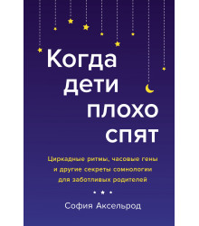 Когда дети плохо спят. Циркадные ритмы, часовые гены и другие секреты сомнологии для заботливых роди
