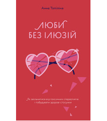 Люби без ілюзіи?. Як звільнитися від токсичних стереотипів і побудувати здорові стосунки | Анна Топіліна