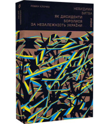 Невидима битва. Як дисиденти боролися за незалежність України» Роман Клочко