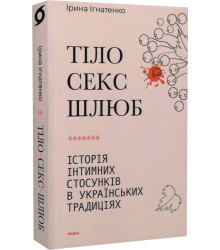 Тіло, секс, шлюб. Історія інтимних стосунків в українських традиціях Ірина Ігнатенко
