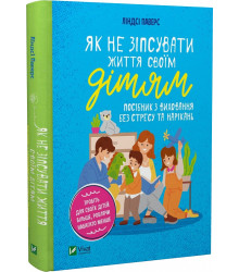 Як не зіпсувати життя своїм дітям. Посібник з виховання без стресу та нарікань
